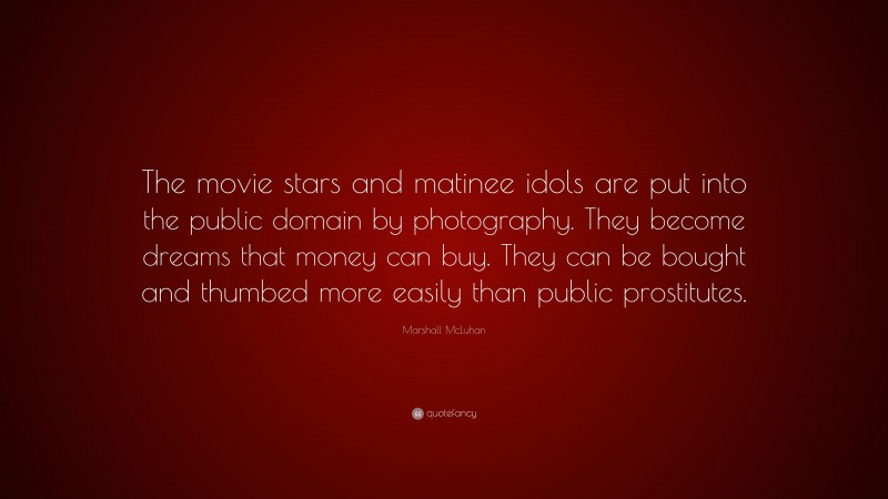 Marshall McLuhan Quote: “The movie stars and matinee idols are put into the public domain by photography. They become dreams that money can buy. They can be bought and thumbed more easily than public prostitutes.”