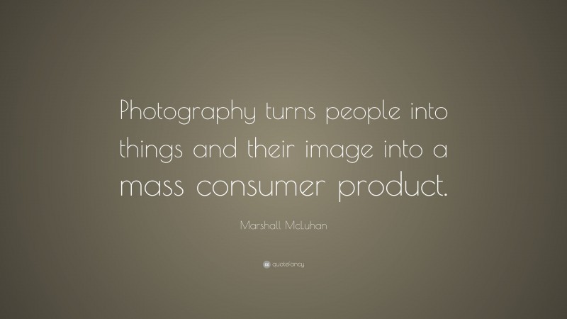 Marshall McLuhan Quote: “Photography turns people into things and their image into a mass consumer product.”