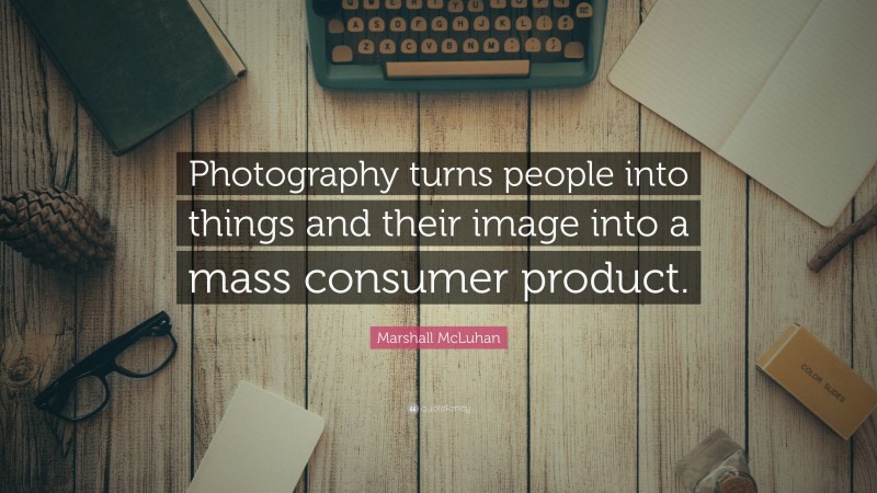Marshall McLuhan Quote: “Photography turns people into things and their image into a mass consumer product.”