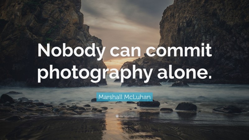 Marshall McLuhan Quote: “Nobody can commit photography alone.”
