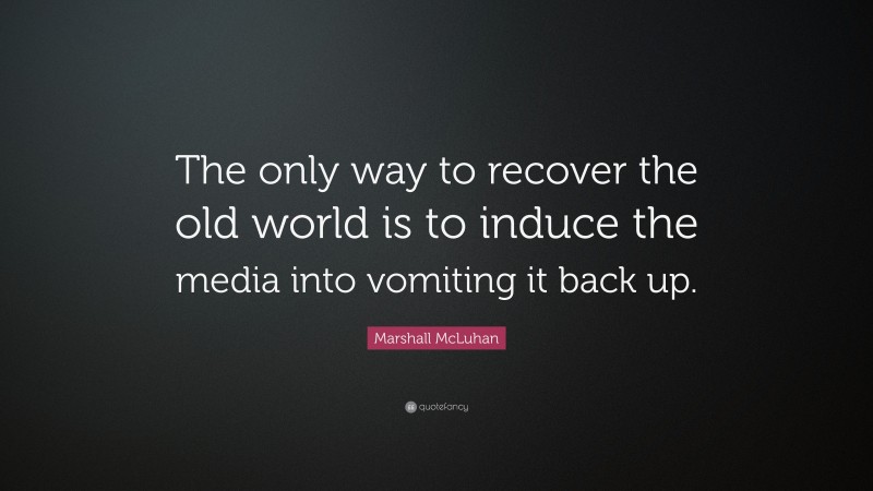 Marshall McLuhan Quote: “The only way to recover the old world is to induce the media into vomiting it back up.”