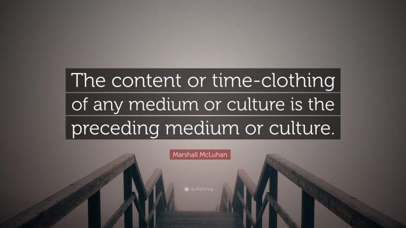 Marshall McLuhan Quote: “The content or time-clothing of any medium or culture is the preceding medium or culture.”