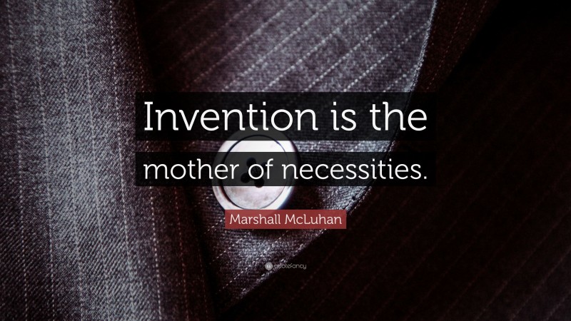 Marshall McLuhan Quote: “Invention is the mother of necessities.”