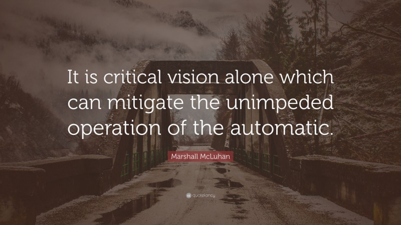 Marshall McLuhan Quote: “It is critical vision alone which can mitigate the unimpeded operation of the automatic.”