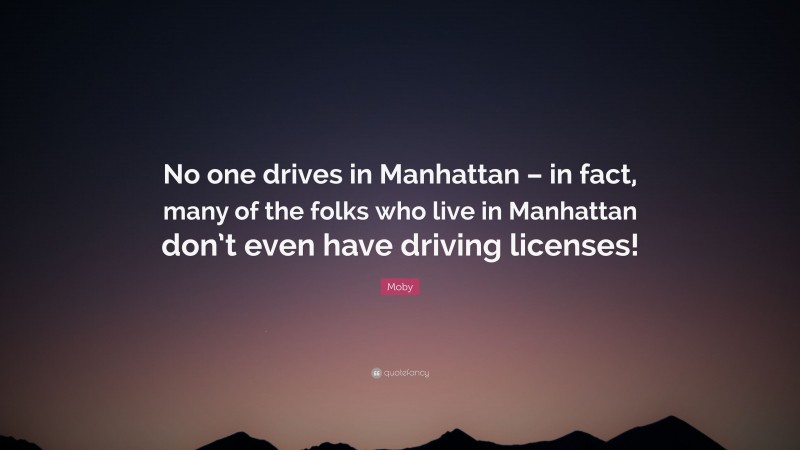 Moby Quote: “No one drives in Manhattan – in fact, many of the folks who live in Manhattan don’t even have driving licenses!”