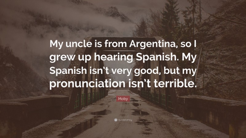 Moby Quote: “My uncle is from Argentina, so I grew up hearing Spanish. My Spanish isn’t very good, but my pronunciation isn’t terrible.”
