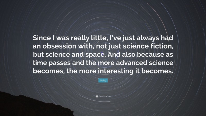 Moby Quote: “Since I was really little, I’ve just always had an obsession with, not just science fiction, but science and space. And also because as time passes and the more advanced science becomes, the more interesting it becomes.”