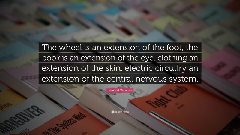 Marshall McLuhan Quote: “The wheel is an extension of the foot, the book is an extension of the eye, clothing an extension of the skin, electric circuitry an extension of the central nervous system.”