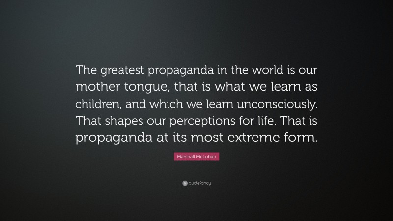 Marshall McLuhan Quote: “The greatest propaganda in the world is our mother tongue, that is what we learn as children, and which we learn unconsciously. That shapes our perceptions for life. That is propaganda at its most extreme form.”