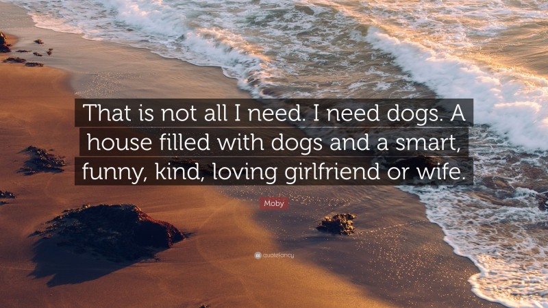 Moby Quote: “That is not all I need. I need dogs. A house filled with dogs and a smart, funny, kind, loving girlfriend or wife.”
