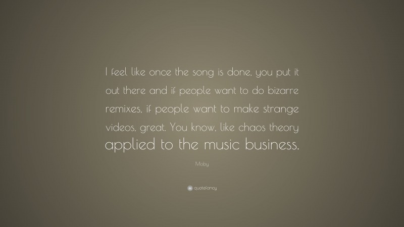 Moby Quote: “I feel like once the song is done, you put it out there and if people want to do bizarre remixes, if people want to make strange videos, great. You know, like chaos theory applied to the music business.”
