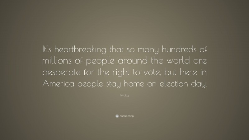 Moby Quote: “It’s heartbreaking that so many hundreds of millions of people around the world are desperate for the right to vote, but here in America people stay home on election day.”