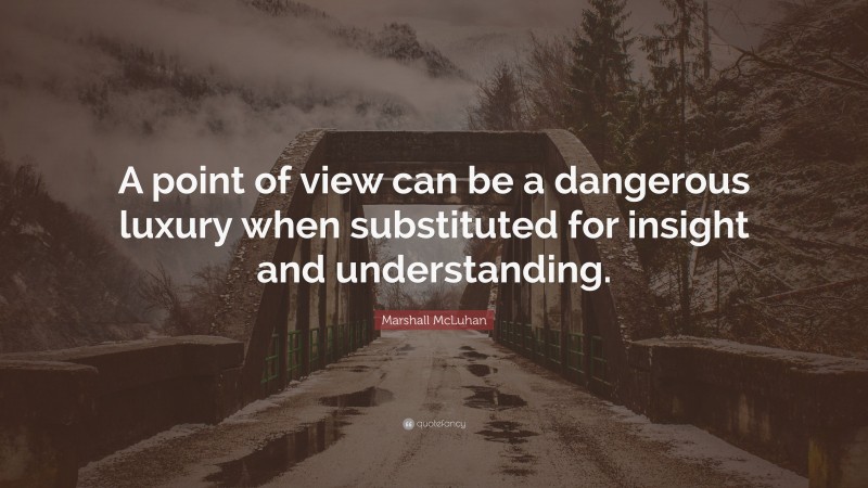 Marshall McLuhan Quote: “A point of view can be a dangerous luxury when substituted for insight and understanding.”