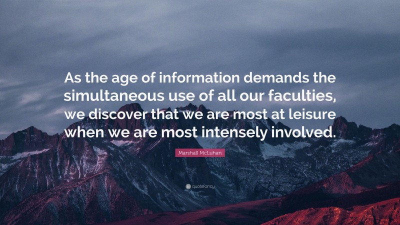 Marshall McLuhan Quote: “As the age of information demands the simultaneous use of all our faculties, we discover that we are most at leisure when we are most intensely involved.”