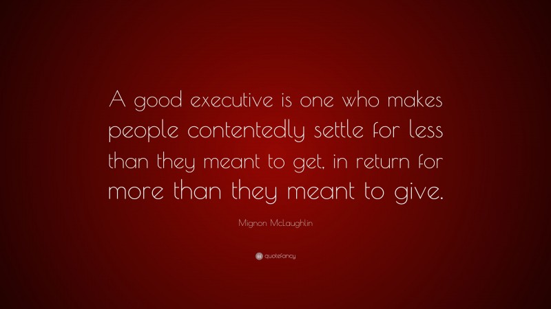 Mignon McLaughlin Quote: “A good executive is one who makes people contentedly settle for less than they meant to get, in return for more than they meant to give.”