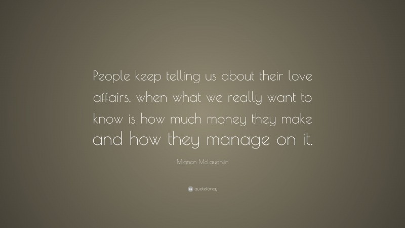 Mignon McLaughlin Quote: “People keep telling us about their love affairs, when what we really want to know is how much money they make and how they manage on it.”