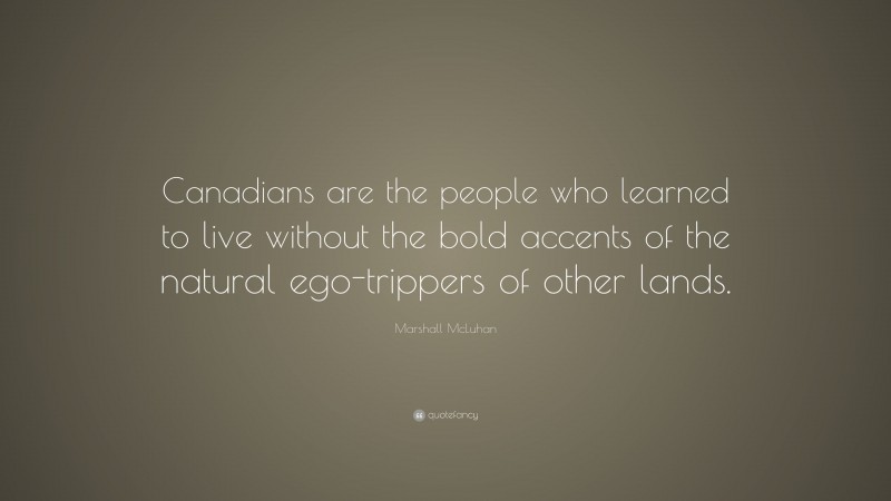 Marshall McLuhan Quote: “Canadians are the people who learned to live without the bold accents of the natural ego-trippers of other lands.”
