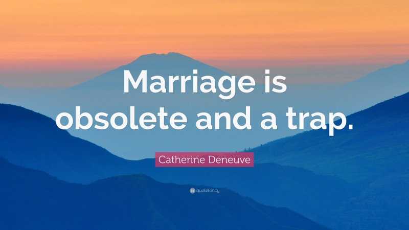 Catherine Deneuve Quote: “Marriage is obsolete and a trap.”