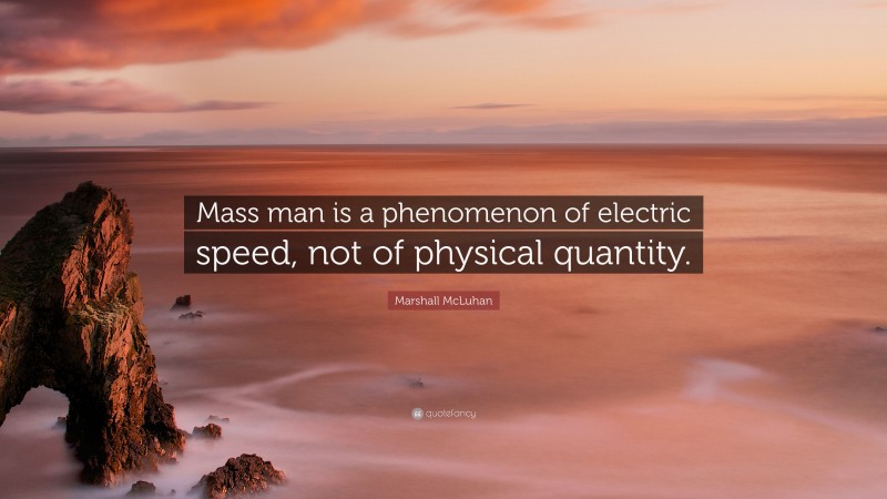 Marshall McLuhan Quote: “Mass man is a phenomenon of electric speed, not of physical quantity.”