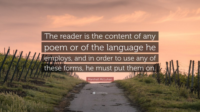 Marshall McLuhan Quote: “The reader is the content of any poem or of the language he employs, and in order to use any of these forms, he must put them on.”