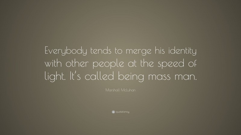 Marshall McLuhan Quote: “Everybody tends to merge his identity with other people at the speed of light. It’s called being mass man.”