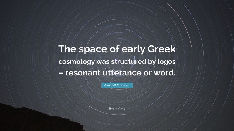 Marshall McLuhan Quote: “The space of early Greek cosmology was structured by logos – resonant utterance or word.”