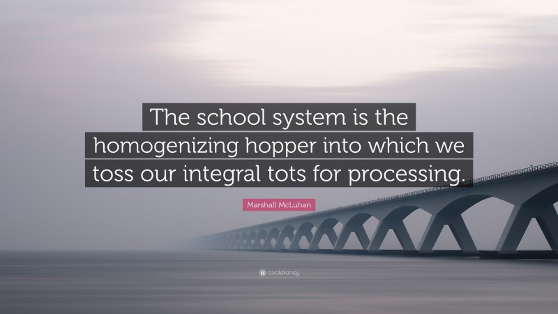 Marshall McLuhan Quote: “The school system is the homogenizing hopper into which we toss our integral tots for processing.”