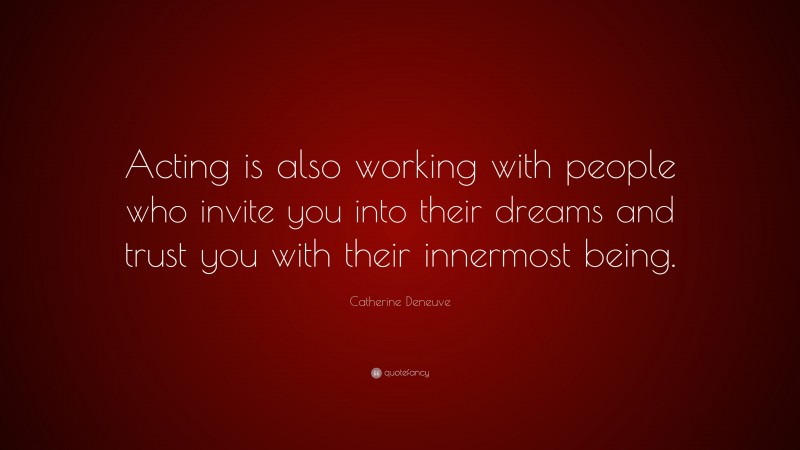 Catherine Deneuve Quote: “Acting is also working with people who invite you into their dreams and trust you with their innermost being.”