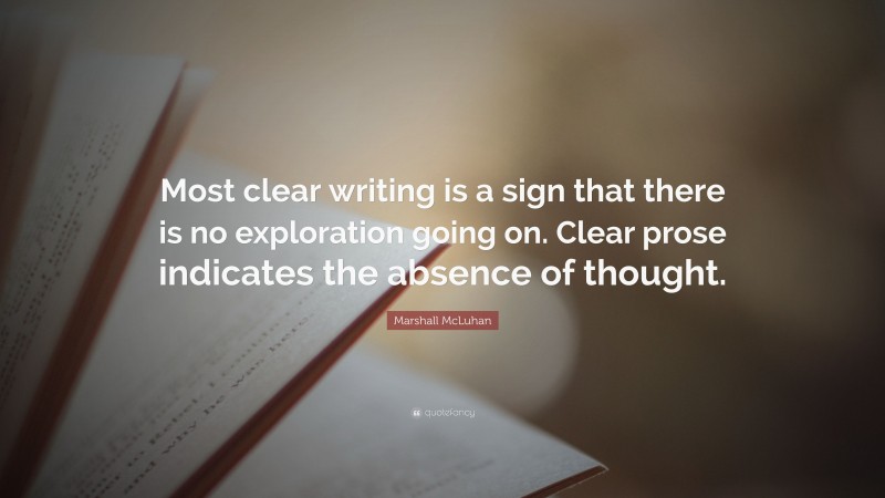 Marshall McLuhan Quote: “Most clear writing is a sign that there is no exploration going on. Clear prose indicates the absence of thought.”
