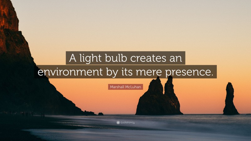 Marshall McLuhan Quote: “A light bulb creates an environment by its mere presence.”