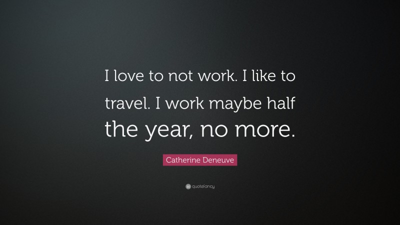 Catherine Deneuve Quote: “I love to not work. I like to travel. I work maybe half the year, no more.”
