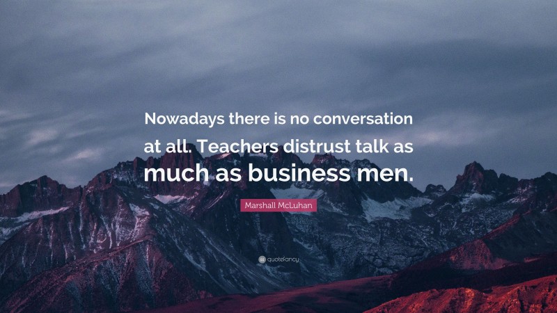 Marshall McLuhan Quote: “Nowadays there is no conversation at all. Teachers distrust talk as much as business men.”