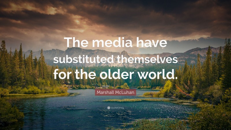 Marshall McLuhan Quote: “The media have substituted themselves for the older world.”