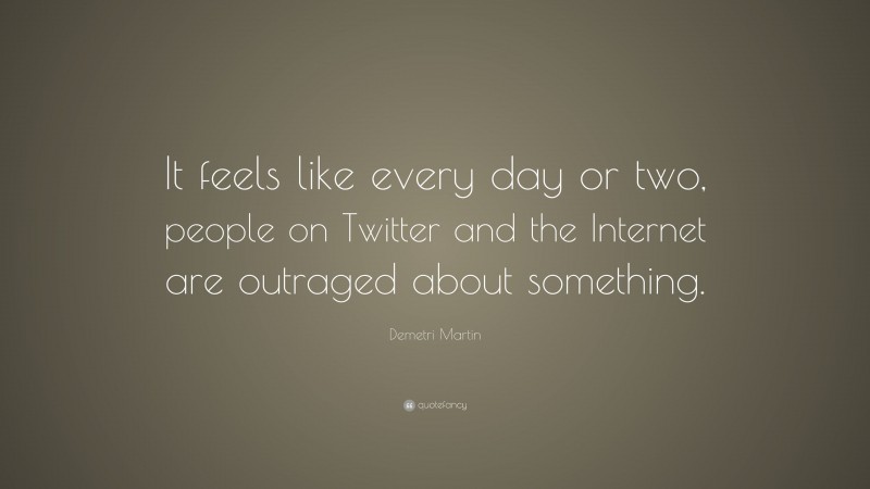 Demetri Martin Quote: “It feels like every day or two, people on Twitter and the Internet are outraged about something.”