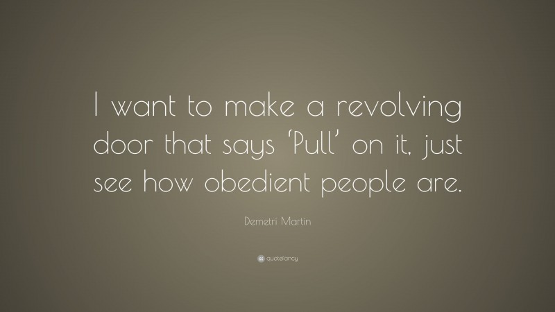 Demetri Martin Quote: “I want to make a revolving door that says ‘Pull’ on it, just see how obedient people are.”