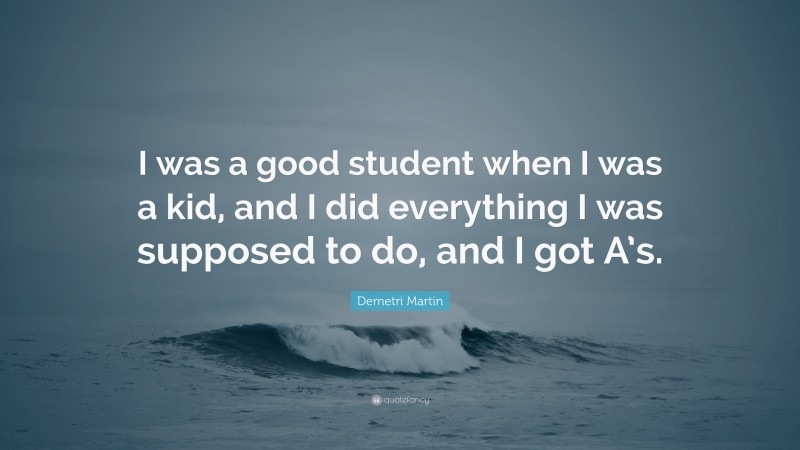 Demetri Martin Quote: “I was a good student when I was a kid, and I did everything I was supposed to do, and I got A’s.”