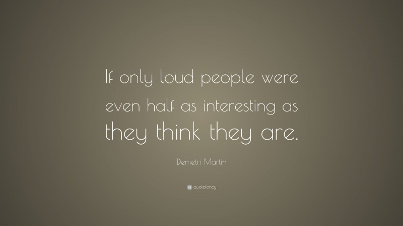 Demetri Martin Quote: “If only loud people were even half as interesting as they think they are.”