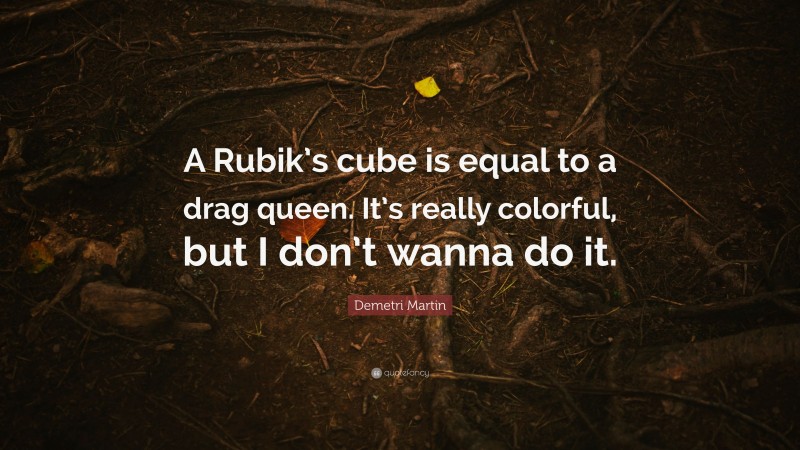 Demetri Martin Quote: “A Rubik’s cube is equal to a drag queen. It’s really colorful, but I don’t wanna do it.”