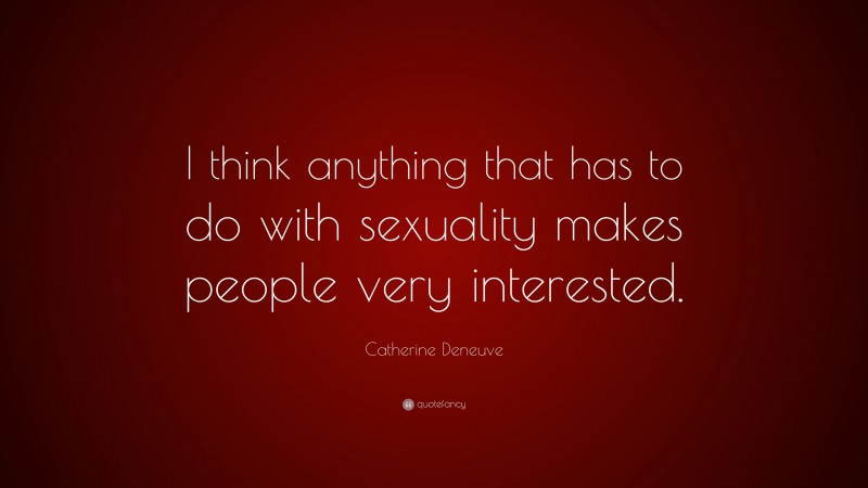 Catherine Deneuve Quote: “I think anything that has to do with sexuality makes people very interested.”