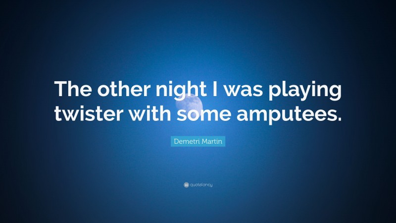 Demetri Martin Quote: “The other night I was playing twister with some amputees.”