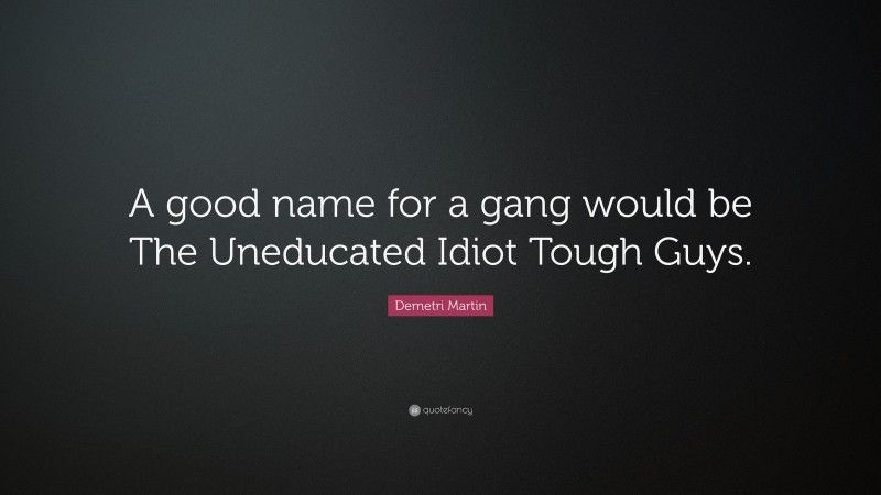 Demetri Martin Quote: “A good name for a gang would be The Uneducated Idiot Tough Guys.”