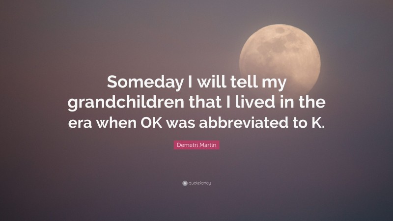 Demetri Martin Quote: “Someday I will tell my grandchildren that I lived in the era when OK was abbreviated to K.”