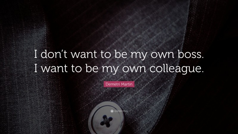 Demetri Martin Quote: “I don’t want to be my own boss. I want to be my own colleague.”