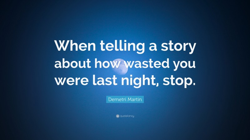 Demetri Martin Quote: “When telling a story about how wasted you were last night, stop.”