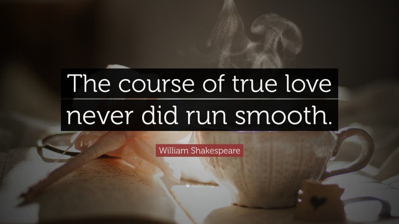 William Shakespeare Quote: “The course of true love never did run smooth.”