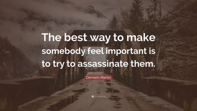 Demetri Martin Quote: “The best way to make somebody feel important is to try to assassinate them.”