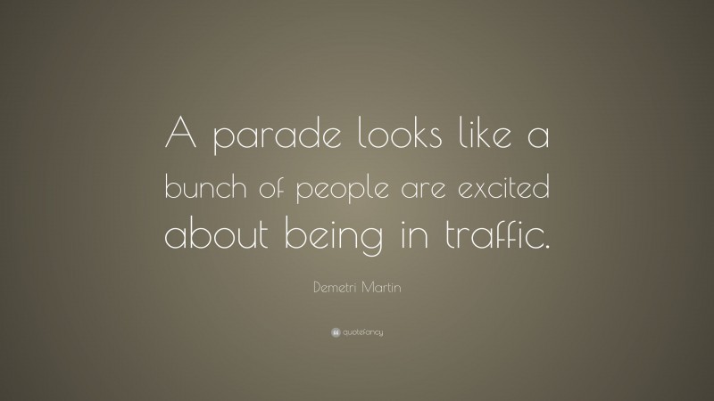 Demetri Martin Quote: “A parade looks like a bunch of people are excited about being in traffic.”