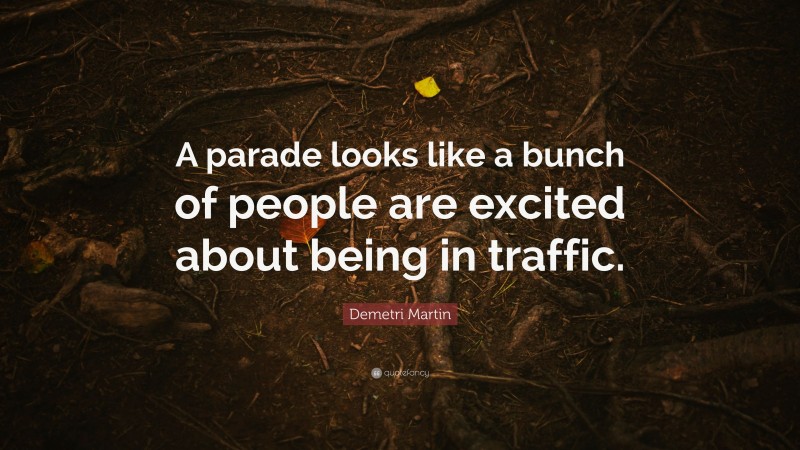 Demetri Martin Quote: “A parade looks like a bunch of people are excited about being in traffic.”