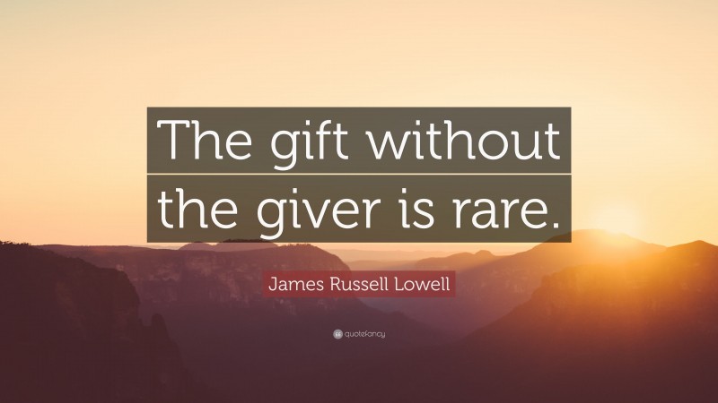 James Russell Lowell Quote: “The gift without the giver is rare.”