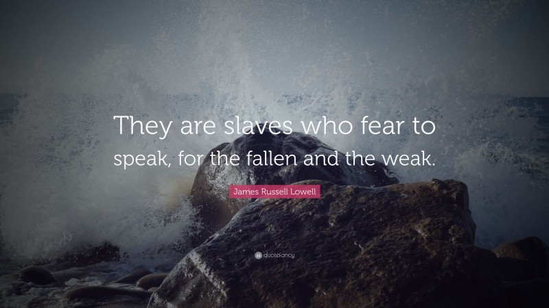 James Russell Lowell Quote: “They are slaves who fear to speak, for the fallen and the weak.”